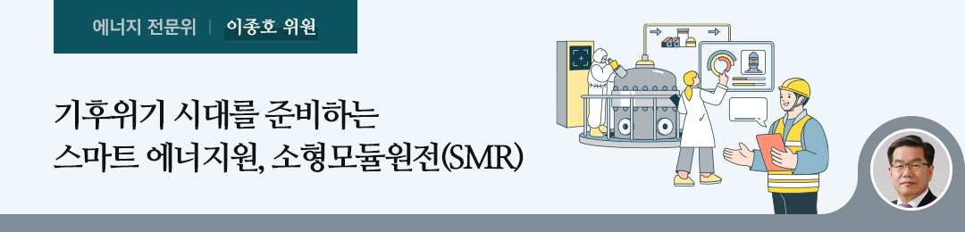 기후위기 시대를 준비하는 스마트 에너지원 소형모듈원전(SMR) - 이종호 전문위원